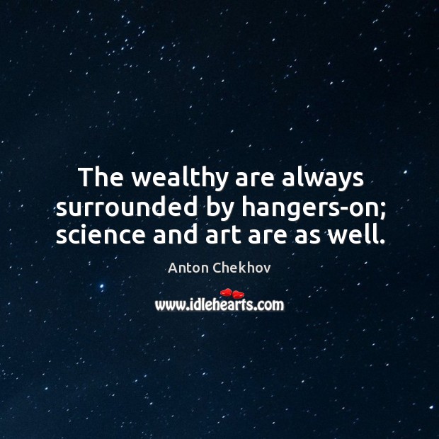 The wealthy are always surrounded by hangers-on; science and art are as well. Anton Chekhov Picture Quote