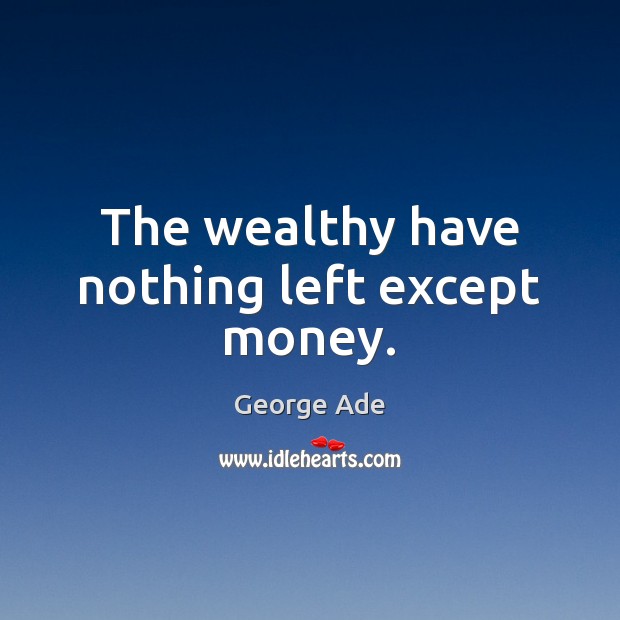 The wealthy have nothing left except money. Image