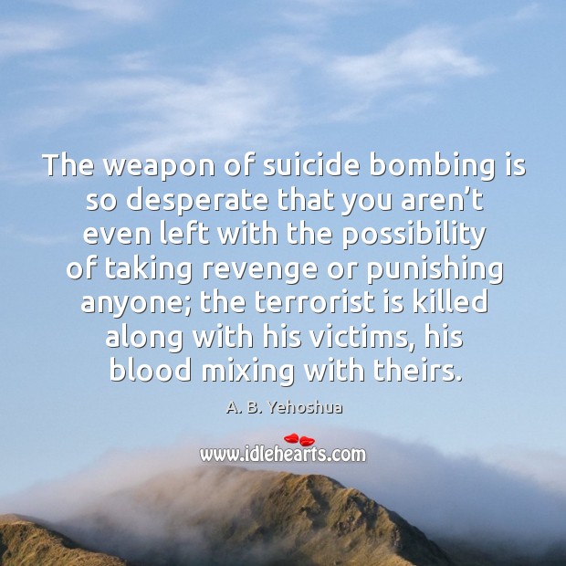 The weapon of suicide bombing is so desperate that you aren’t even left A. B. Yehoshua Picture Quote