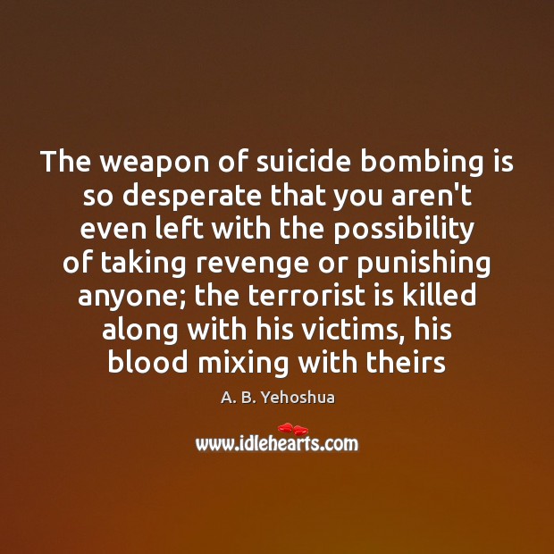 The weapon of suicide bombing is so desperate that you aren’t even A. B. Yehoshua Picture Quote