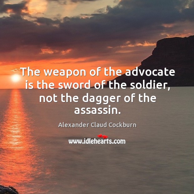 The weapon of the advocate is the sword of the soldier, not the dagger of the assassin. Alexander Claud Cockburn Picture Quote