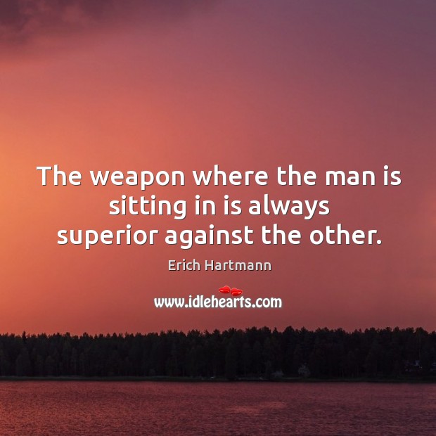 The weapon where the man is sitting in is always superior against the other. Erich Hartmann Picture Quote