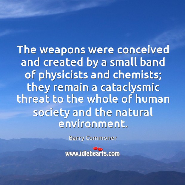 The weapons were conceived and created by a small band of physicists and chemists Barry Commoner Picture Quote