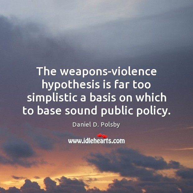 The weapons-violence hypothesis is far too simplistic a basis on which to Daniel D. Polsby Picture Quote