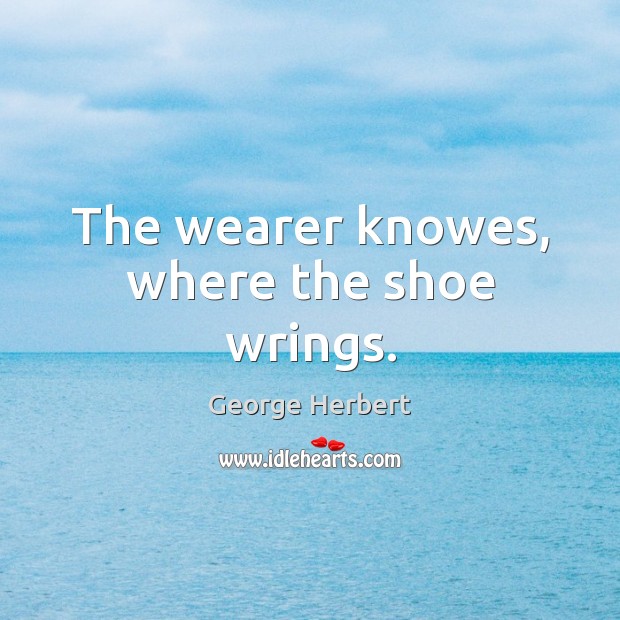 The wearer knowes, where the shoe wrings. George Herbert Picture Quote