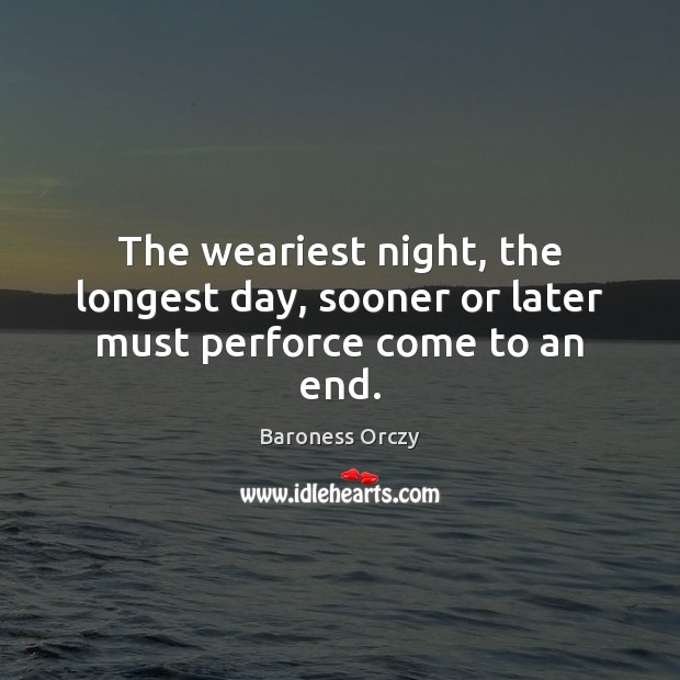 The weariest night, the longest day, sooner or later must perforce come to an end. Baroness Orczy Picture Quote