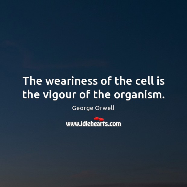 The weariness of the cell is the vigour of the organism. George Orwell Picture Quote