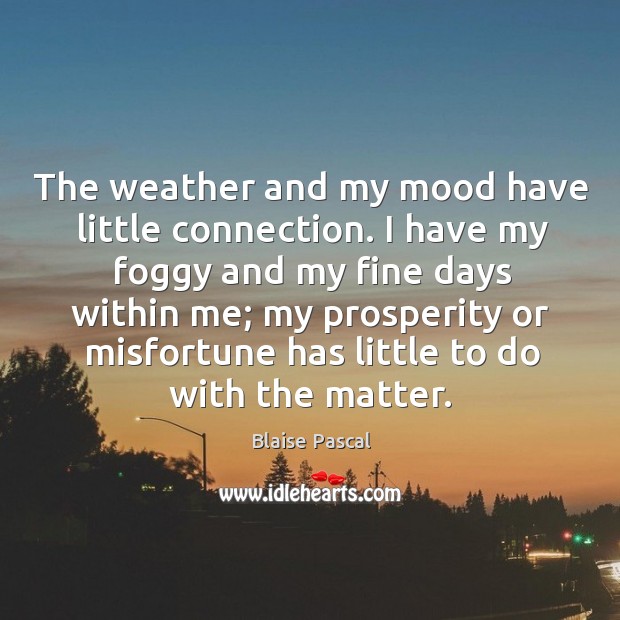 The weather and my mood have little connection. I have my foggy and my fine days within me Blaise Pascal Picture Quote