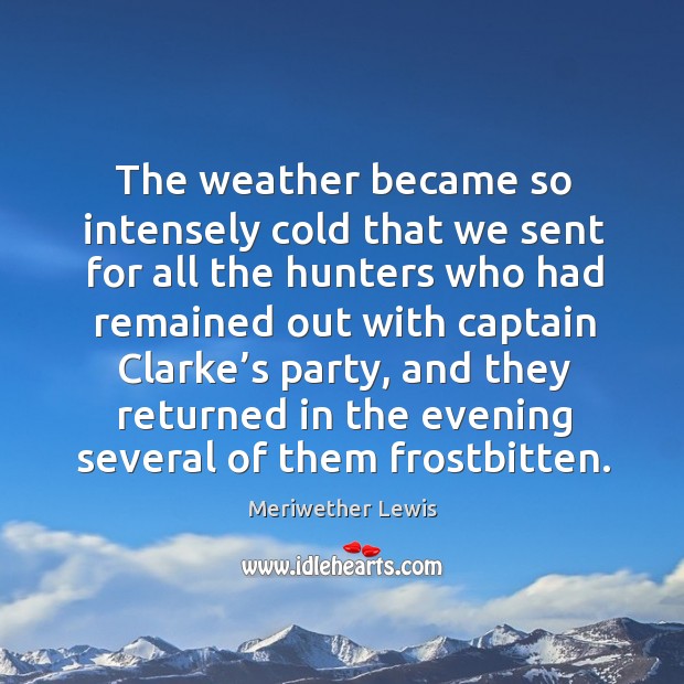 The weather became so intensely cold that we sent for all the hunters who had remained out with Meriwether Lewis Picture Quote