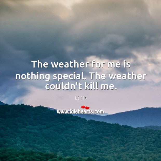 The weather for me is nothing special. The weather couldn’t kill me. Li Na Picture Quote