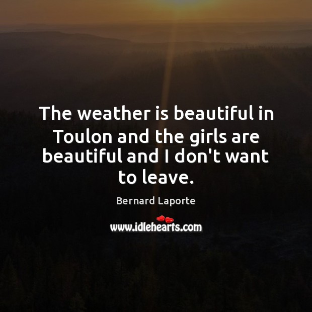 The weather is beautiful in Toulon and the girls are beautiful and I don’t want to leave. Bernard Laporte Picture Quote