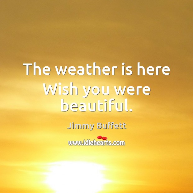 The weather is here Wish you were beautiful. Jimmy Buffett Picture Quote