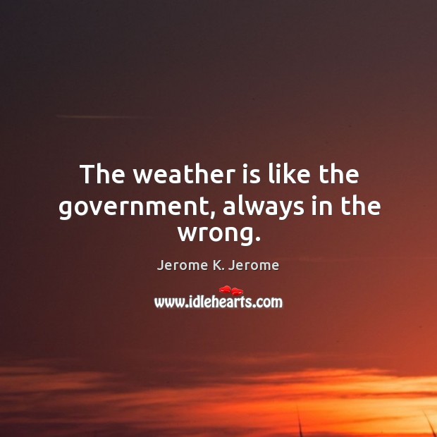 The weather is like the government, always in the wrong. Jerome K. Jerome Picture Quote