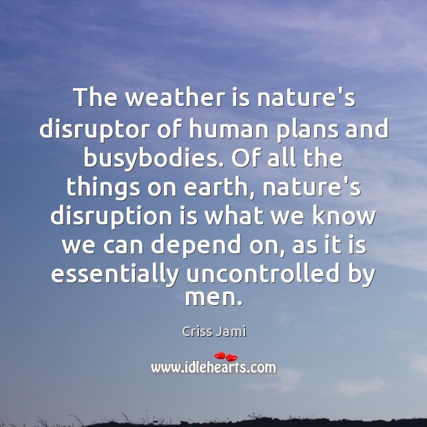 The weather is nature’s disruptor of human plans and busybodies. Of all Criss Jami Picture Quote
