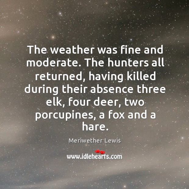 The weather was fine and moderate. The hunters all returned, having killed during their absence Meriwether Lewis Picture Quote