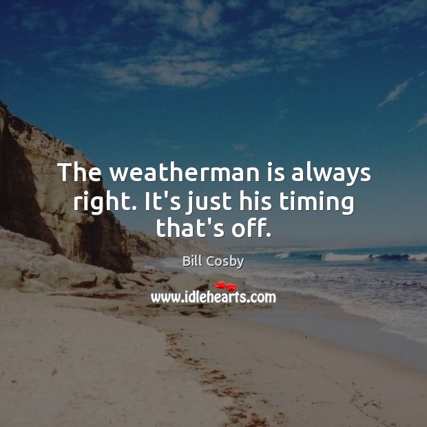 The weatherman is always right. It’s just his timing that’s off. Image
