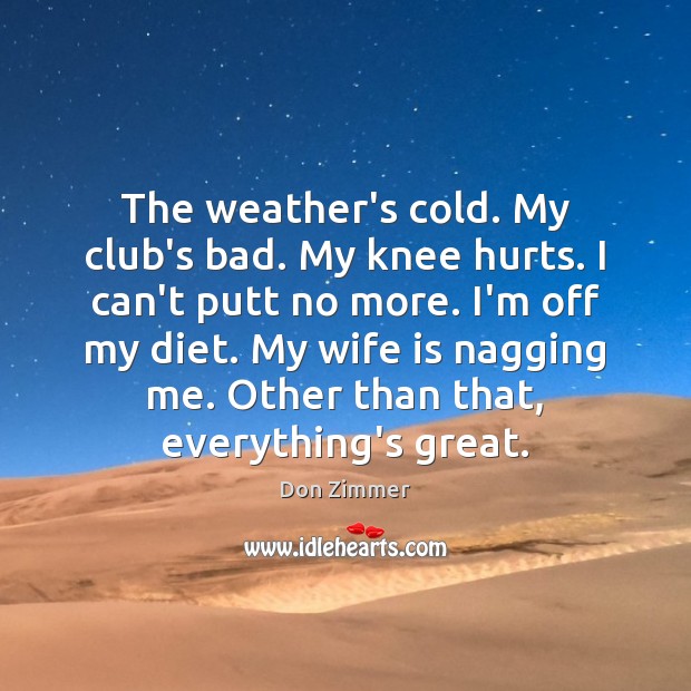 The weather’s cold. My club’s bad. My knee hurts. I can’t putt Don Zimmer Picture Quote