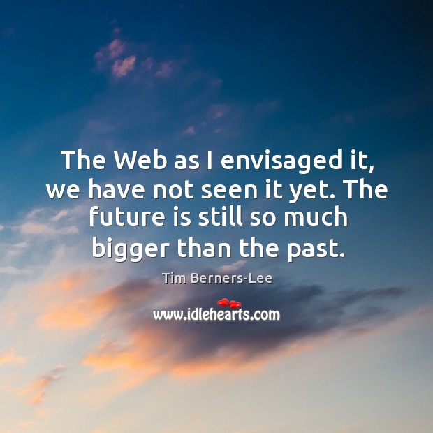 The web as I envisaged it, we have not seen it yet. The future is still so much bigger than the past. Tim Berners-Lee Picture Quote