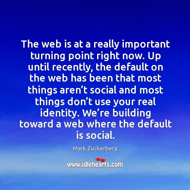The web is at a really important turning point right now. Up Mark Zuckerberg Picture Quote