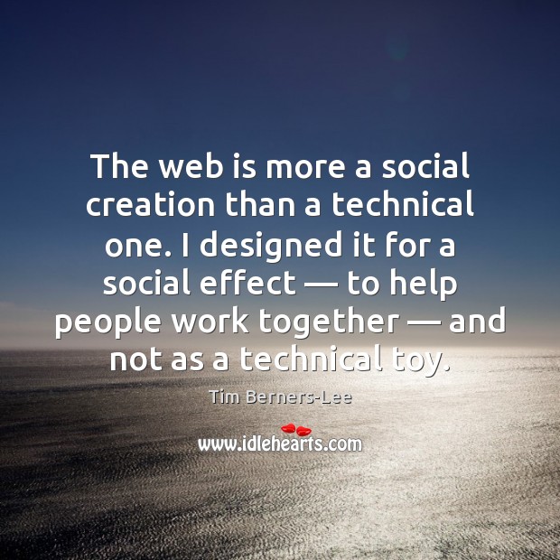 The web is more a social creation than a technical one. I Image