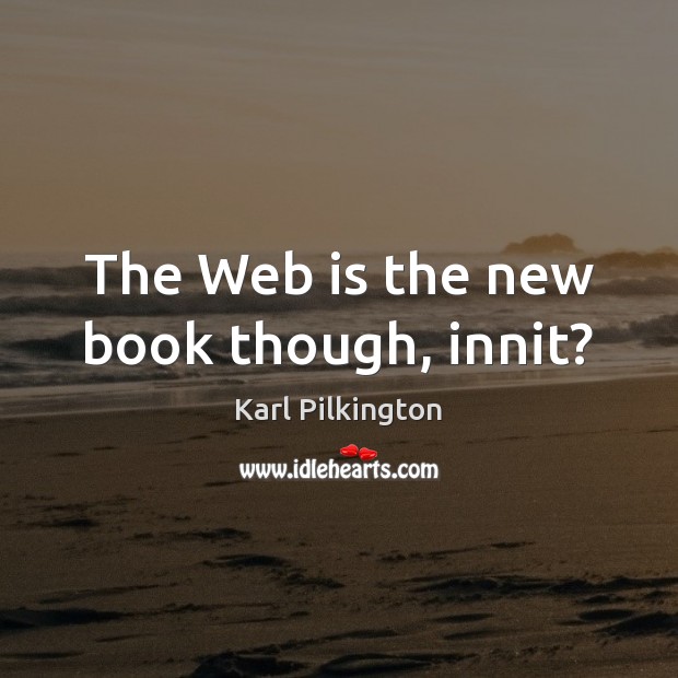The Web is the new book though, innit? Karl Pilkington Picture Quote