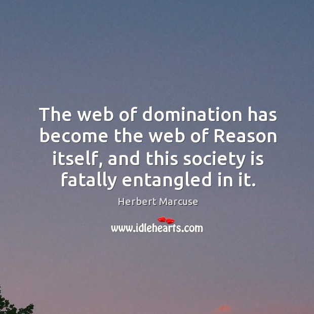 The web of domination has become the web of reason itself, and this society is fatally entangled in it. Herbert Marcuse Picture Quote