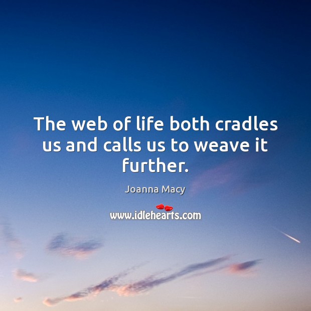 The web of life both cradles us and calls us to weave it further. Joanna Macy Picture Quote