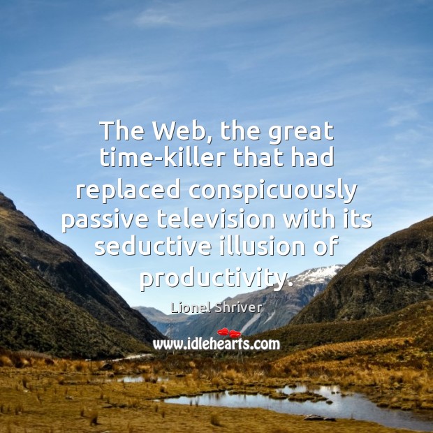 The Web, the great time-killer that had replaced conspicuously passive television with Lionel Shriver Picture Quote