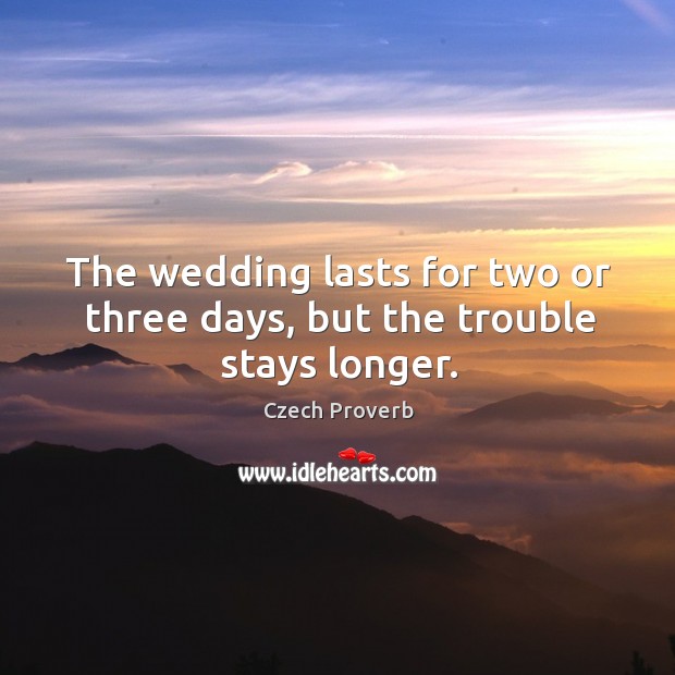 The wedding lasts for two or three days, but the trouble stays longer. Czech Proverbs Image
