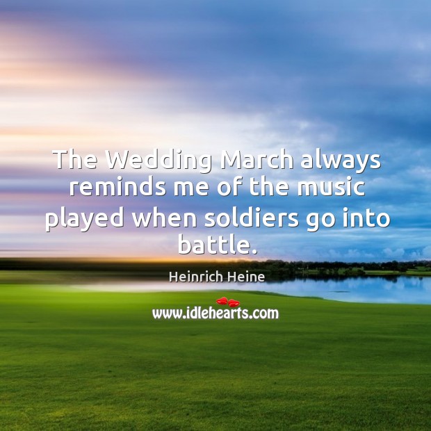 The wedding march always reminds me of the music played when soldiers go into battle. Image