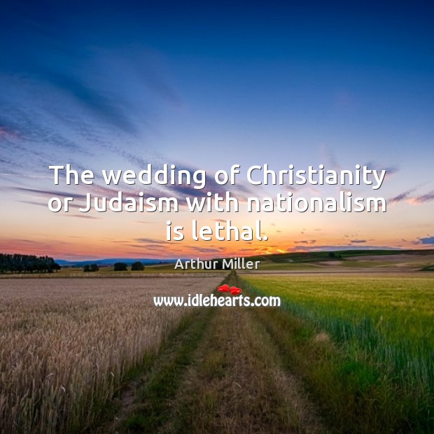 The wedding of Christianity or Judaism with nationalism is lethal. Arthur Miller Picture Quote