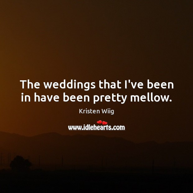 The weddings that I’ve been in have been pretty mellow. Kristen Wiig Picture Quote