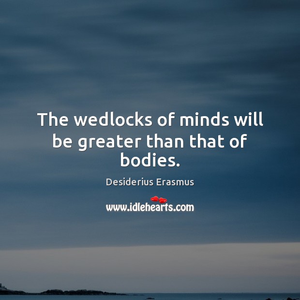 The wedlocks of minds will be greater than that of bodies. Desiderius Erasmus Picture Quote