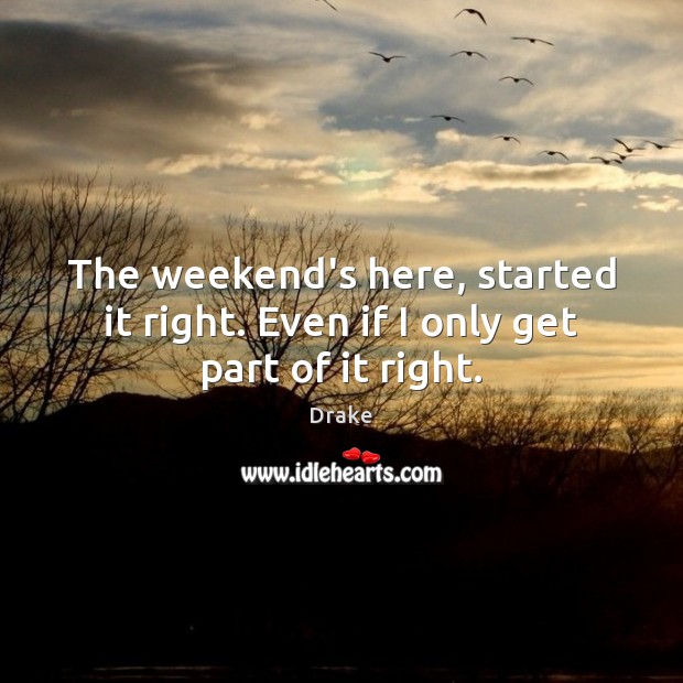 The weekend’s here, started it right. Even if I only get part of it right. Drake Picture Quote