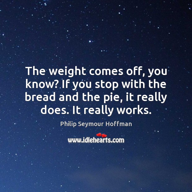 The weight comes off, you know? If you stop with the bread Philip Seymour Hoffman Picture Quote