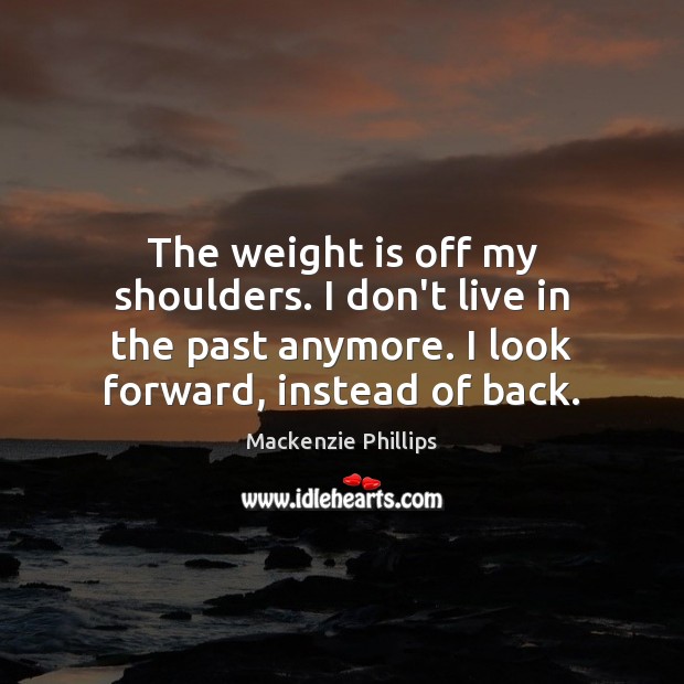 The weight is off my shoulders. I don’t live in the past Mackenzie Phillips Picture Quote