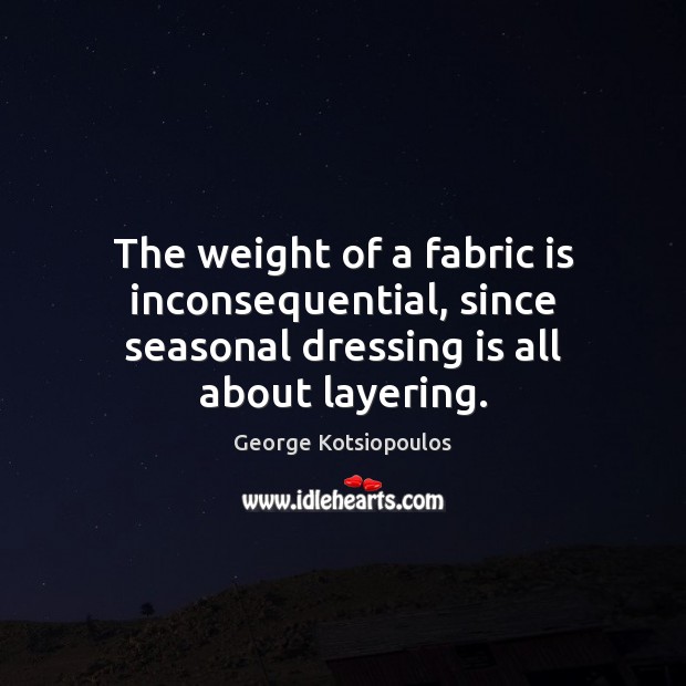 The weight of a fabric is inconsequential, since seasonal dressing is all about layering. George Kotsiopoulos Picture Quote