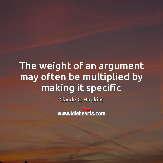 The weight of an argument may often be multiplied by making it specific Claude C. Hopkins Picture Quote