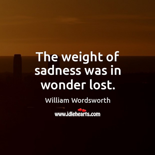 The weight of sadness was in wonder lost. William Wordsworth Picture Quote
