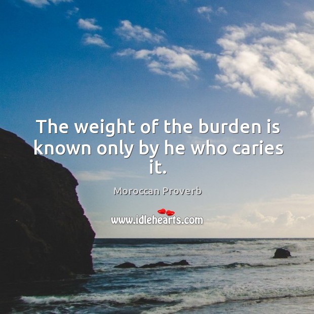 The weight of the burden is known only by he who caries it. Image