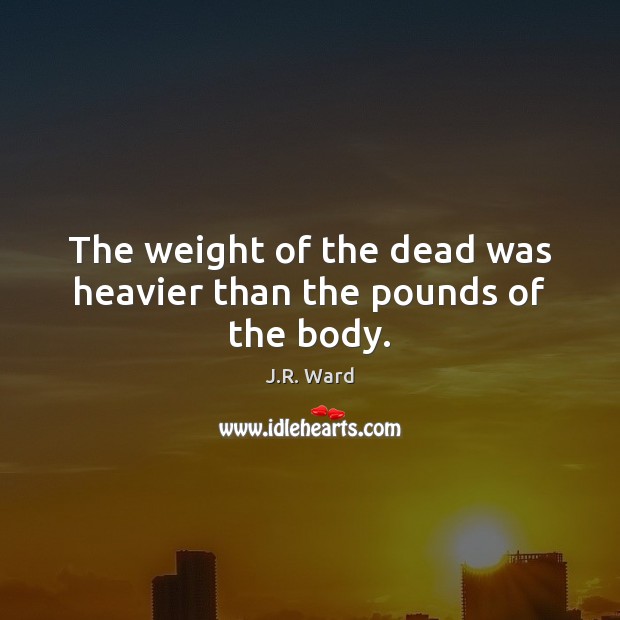 The weight of the dead was heavier than the pounds of the body. J.R. Ward Picture Quote