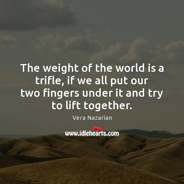 The weight of the world is a trifle, if we all put Vera Nazarian Picture Quote