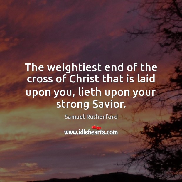 The weightiest end of the cross of Christ that is laid upon Samuel Rutherford Picture Quote