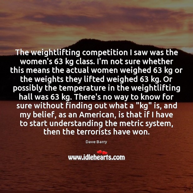 The weightlifting competition I saw was the women’s 63 kg class. I’m not Dave Barry Picture Quote