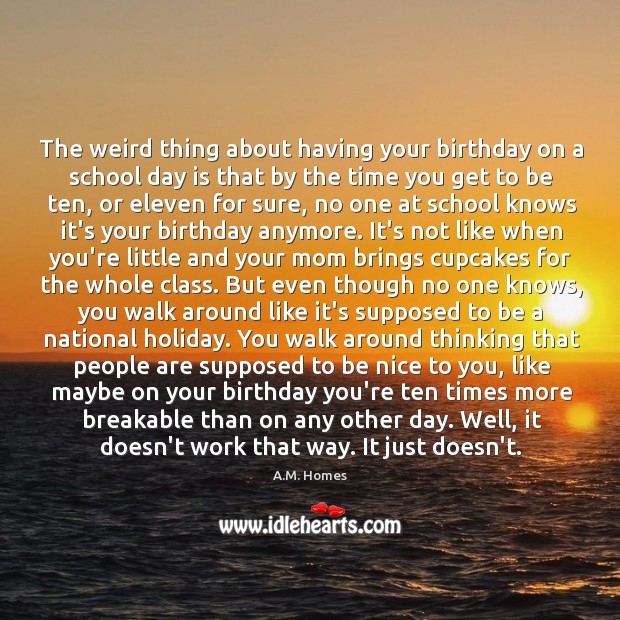 The weird thing about having your birthday on a school day is A.M. Homes Picture Quote