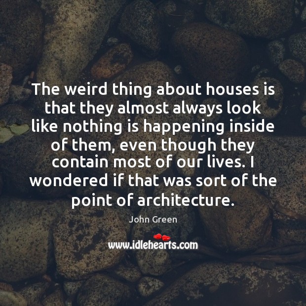The weird thing about houses is that they almost always look like John Green Picture Quote