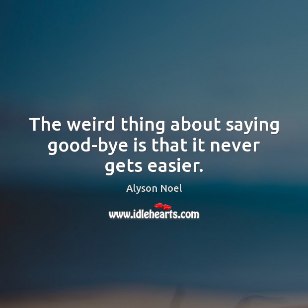 The weird thing about saying good-bye is that it never gets easier. Alyson Noel Picture Quote