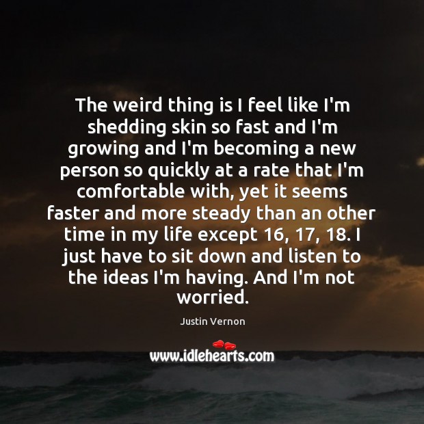 The weird thing is I feel like I’m shedding skin so fast Justin Vernon Picture Quote