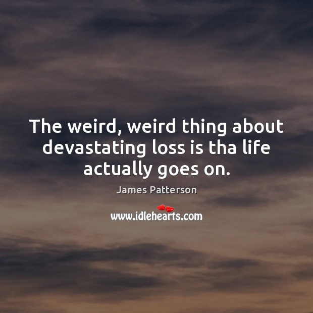 The weird, weird thing about devastating loss is tha life actually goes on. James Patterson Picture Quote