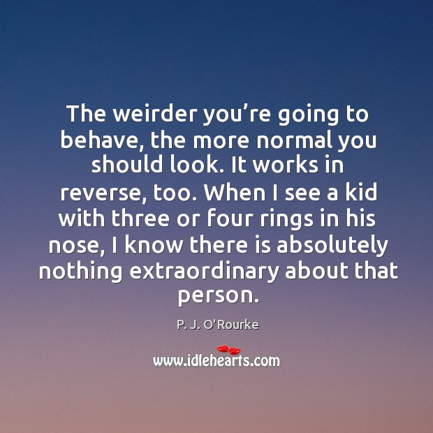 The weirder you’re going to behave, the more normal you should look. Image